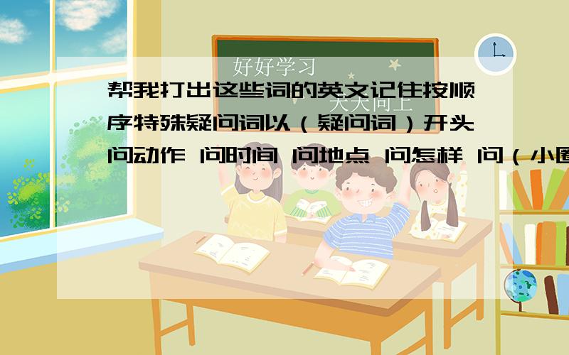 帮我打出这些词的英文记住按顺序特殊疑问词以（疑问词）开头问动作 问时间 问地点 问怎样 问（小圈）人 问人 问物品 问钟