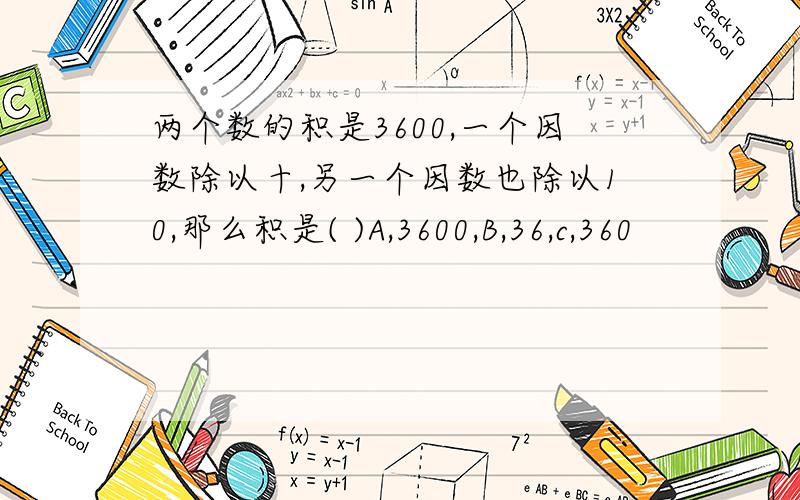 两个数的积是3600,一个因数除以十,另一个因数也除以10,那么积是( )A,3600,B,36,c,360