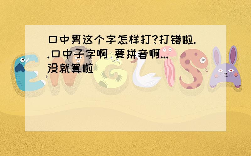 口中男这个字怎样打?打错啦..口中子字啊 要拼音啊...没就算啦