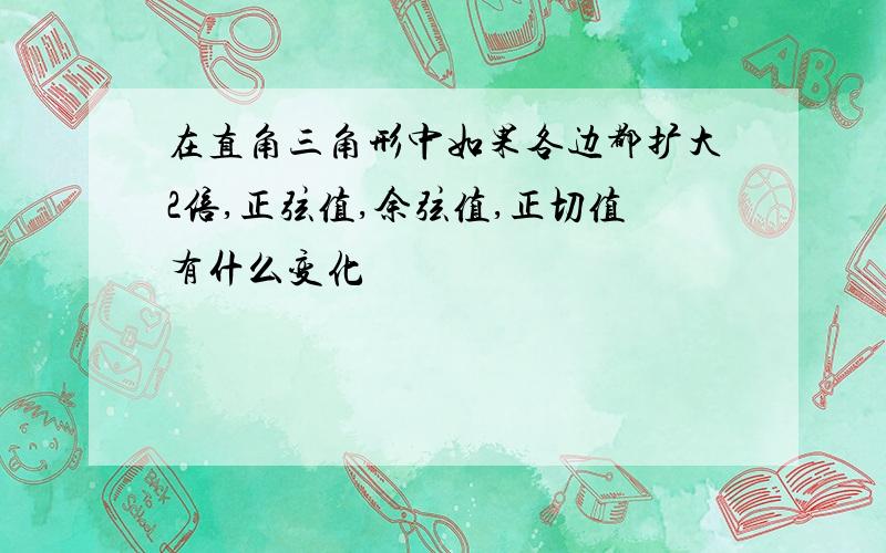 在直角三角形中如果各边都扩大2倍,正弦值,余弦值,正切值有什么变化