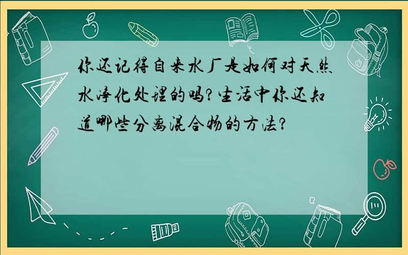 你还记得自来水厂是如何对天然水净化处理的吗?生活中你还知道哪些分离混合物的方法?