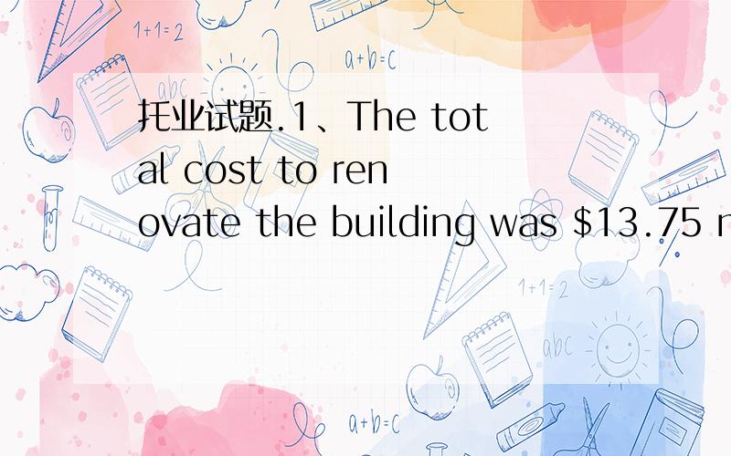 托业试题.1、The total cost to renovate the building was $13.75 mi