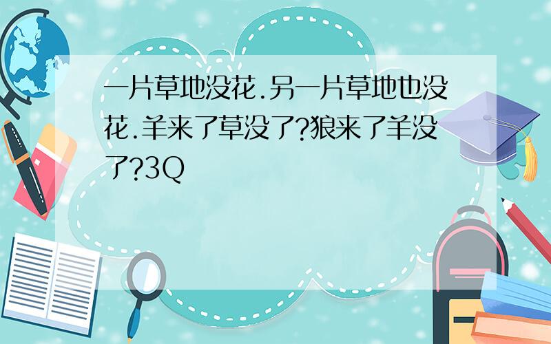 一片草地没花.另一片草地也没花.羊来了草没了?狼来了羊没了?3Q