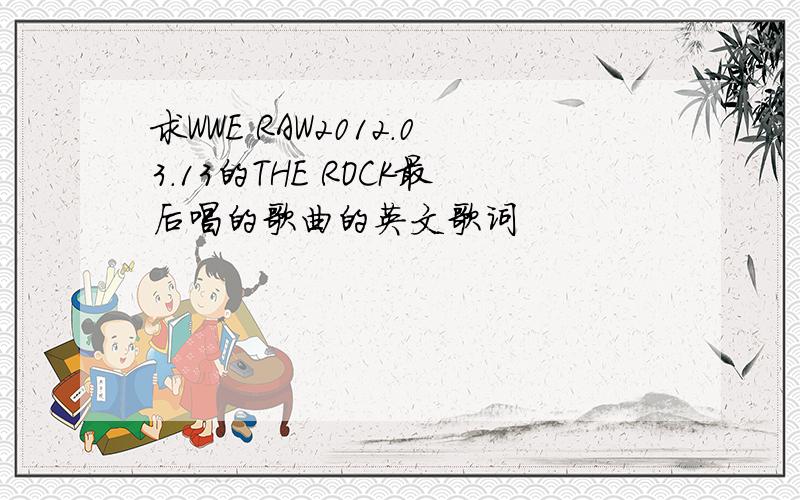 求WWE RAW2012.03.13的THE ROCK最后唱的歌曲的英文歌词