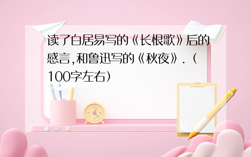 读了白居易写的《长恨歌》后的感言,和鲁迅写的《秋夜》.（100字左右）