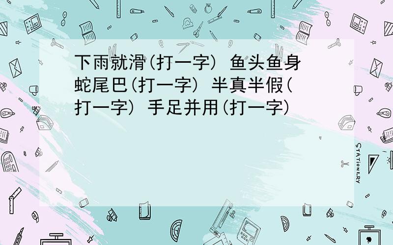 下雨就滑(打一字) 鱼头鱼身蛇尾巴(打一字) 半真半假(打一字) 手足并用(打一字)