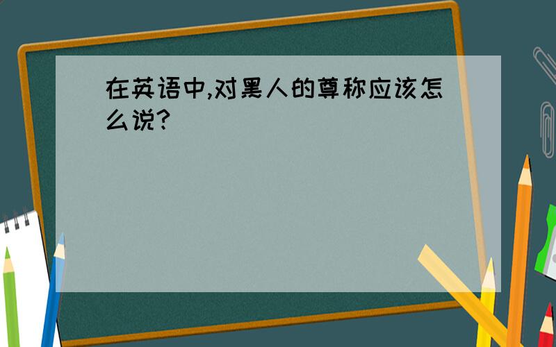 在英语中,对黑人的尊称应该怎么说?