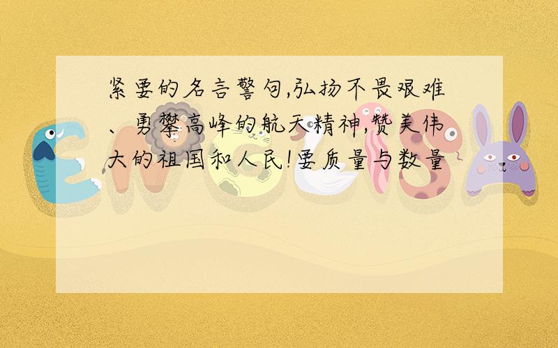 紧要的名言警句,弘扬不畏艰难、勇攀高峰的航天精神,赞美伟大的祖国和人民!要质量与数量