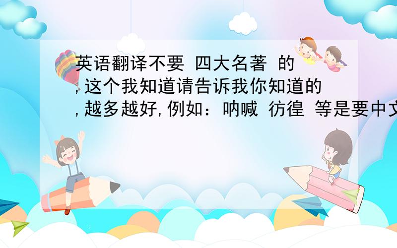 英语翻译不要 四大名著 的 ,这个我知道请告诉我你知道的,越多越好,例如：呐喊 彷徨 等是要中文书 翻译成英文的