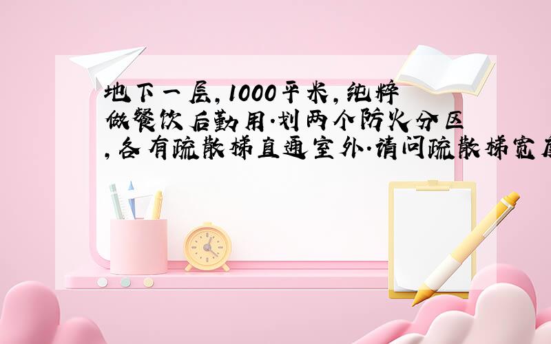 地下一层,1000平米,纯粹做餐饮后勤用.划两个防火分区,各有疏散梯直通室外.请问疏散梯宽度如何界定?