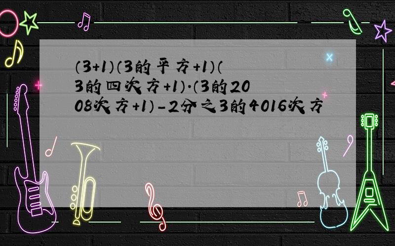 （3+1）（3的平方+1）（3的四次方+1）.（3的2008次方+1）-2分之3的4016次方