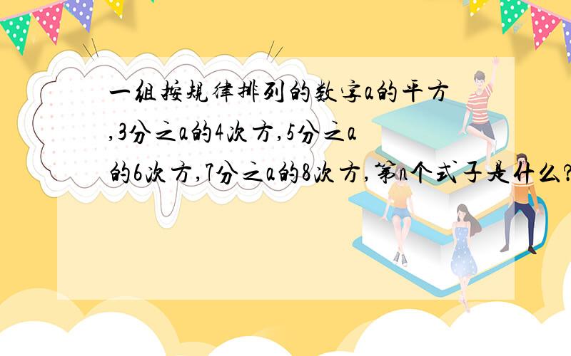 一组按规律排列的数字a的平方,3分之a的4次方,5分之a的6次方,7分之a的8次方,第n个式子是什么?