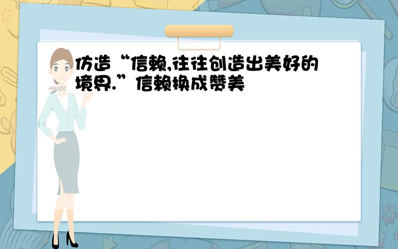 仿造“信赖,往往创造出美好的境界.”信赖换成赞美