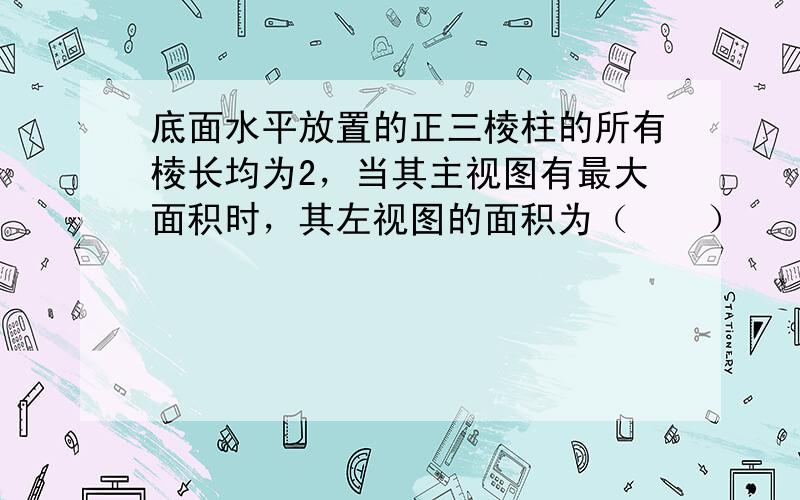 底面水平放置的正三棱柱的所有棱长均为2，当其主视图有最大面积时，其左视图的面积为（　　）