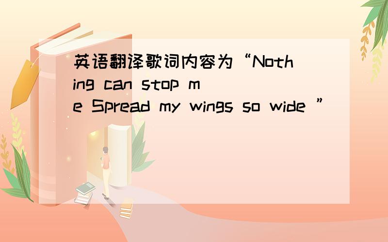 英语翻译歌词内容为“Nothing can stop me Spread my wings so wide ”