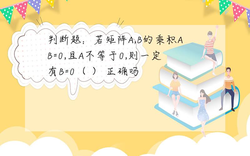 判断题：若矩阵A,B的乘积AB=0,且A不等于0,则一定有B=0（ ） 正确吗