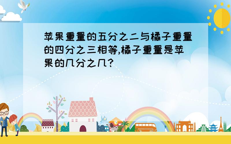 苹果重量的五分之二与橘子重量的四分之三相等,橘子重量是苹果的几分之几?