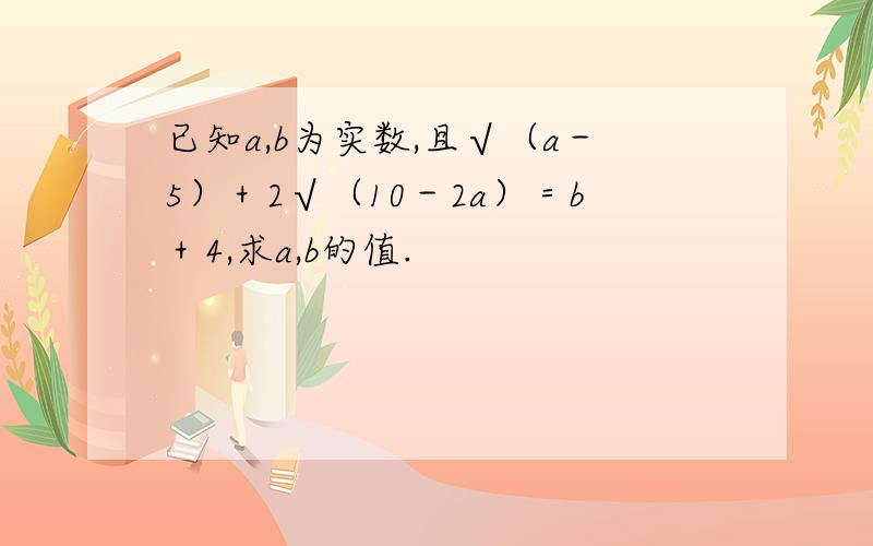 已知a,b为实数,且√（a－5）＋2√（10－2a）＝b＋4,求a,b的值.