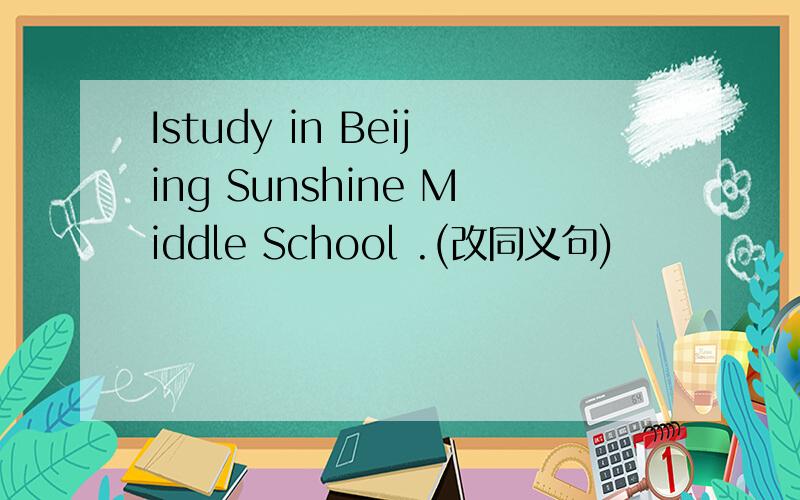 Istudy in Beijing Sunshine Middle School .(改同义句)