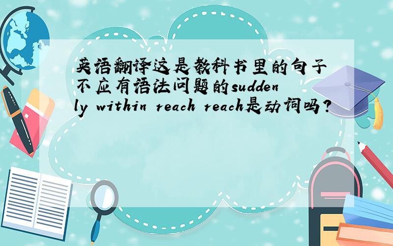 英语翻译这是教科书里的句子 不应有语法问题的suddenly within reach reach是动词吗？