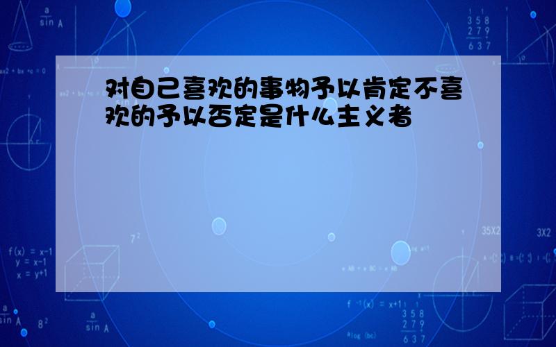 对自己喜欢的事物予以肯定不喜欢的予以否定是什么主义者