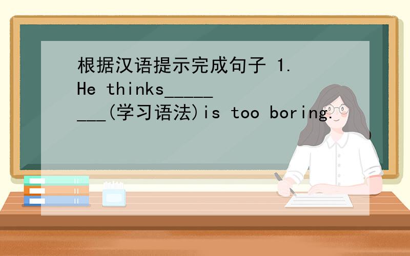 根据汉语提示完成句子 1. He thinks________(学习语法)is too boring.