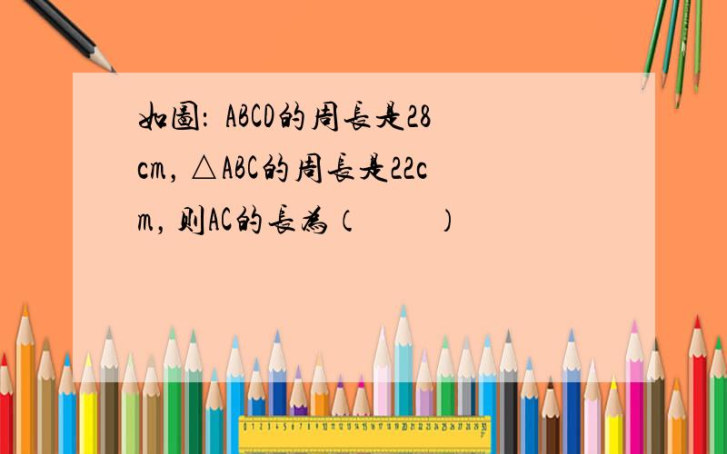 如图：▱ABCD的周长是28cm，△ABC的周长是22cm，则AC的长为（　　）