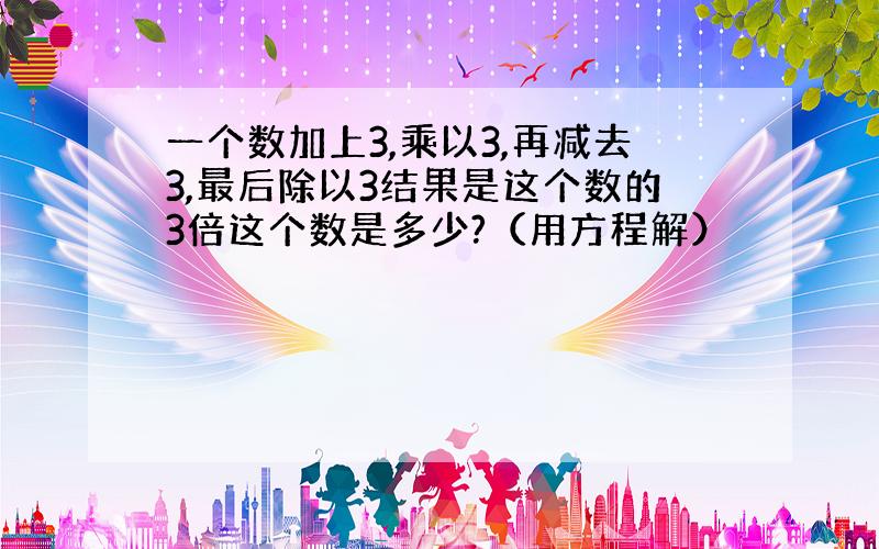 一个数加上3,乘以3,再减去3,最后除以3结果是这个数的3倍这个数是多少?（用方程解）