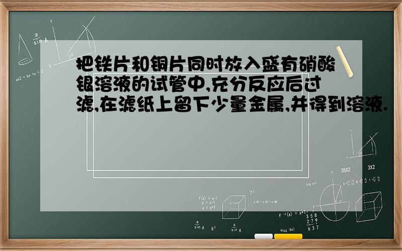 把铁片和铜片同时放入盛有硝酸银溶液的试管中,充分反应后过滤,在滤纸上留下少量金属,并得到溶液.