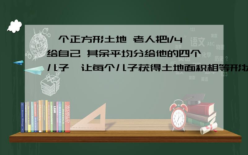 一个正方形土地 老人把1/4给自己 其余平均分给他的四个儿子,让每个儿子获得土地面积相等形状相同 该怎么分