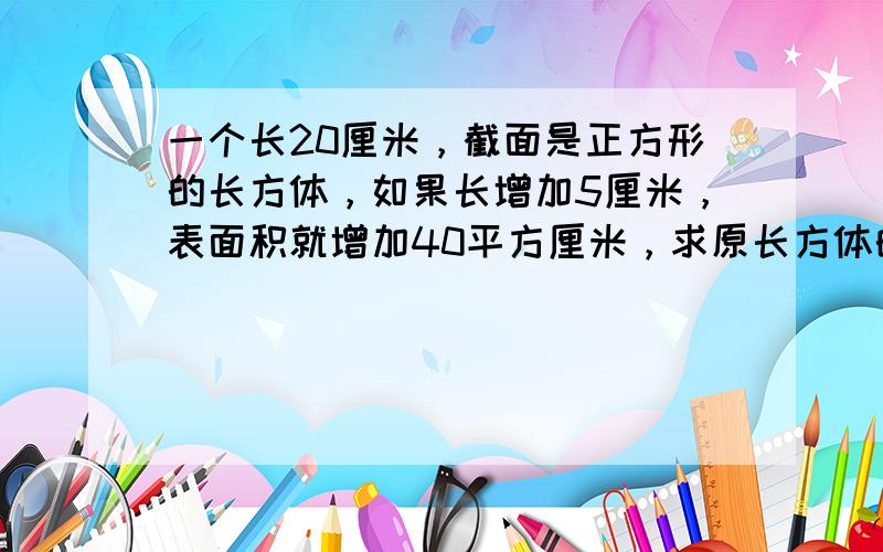 一个长20厘米，截面是正方形的长方体，如果长增加5厘米，表面积就增加40平方厘米，求原长方体的表面积？