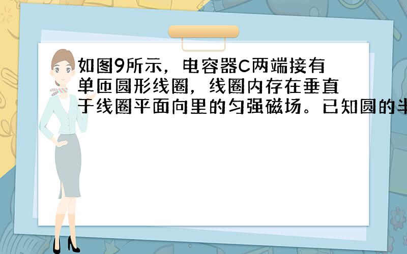 如图9所示，电容器C两端接有单匝圆形线圈，线圈内存在垂直于线圈平面向里的匀强磁场。已知圆的半径r=5cm，电容C=20μ