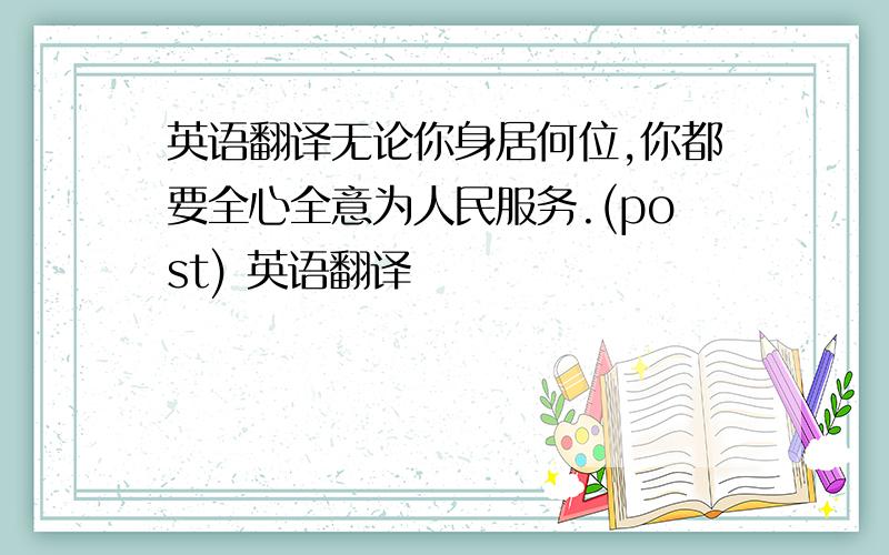 英语翻译无论你身居何位,你都要全心全意为人民服务.(post) 英语翻译