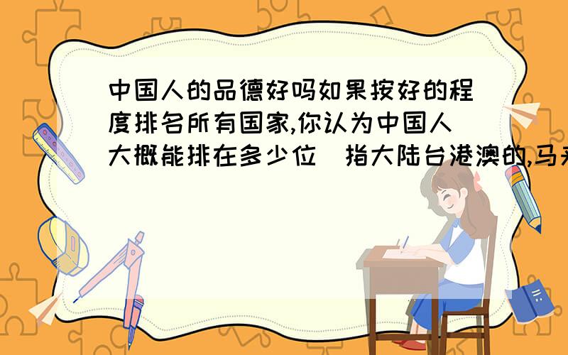 中国人的品德好吗如果按好的程度排名所有国家,你认为中国人大概能排在多少位(指大陆台港澳的,马来西亚什么的不算)