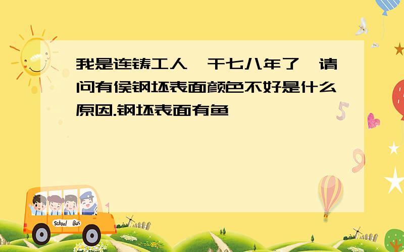 我是连铸工人,干七八年了,请问有侯钢坯表面颜色不好是什么原因.钢坯表面有鱼麟