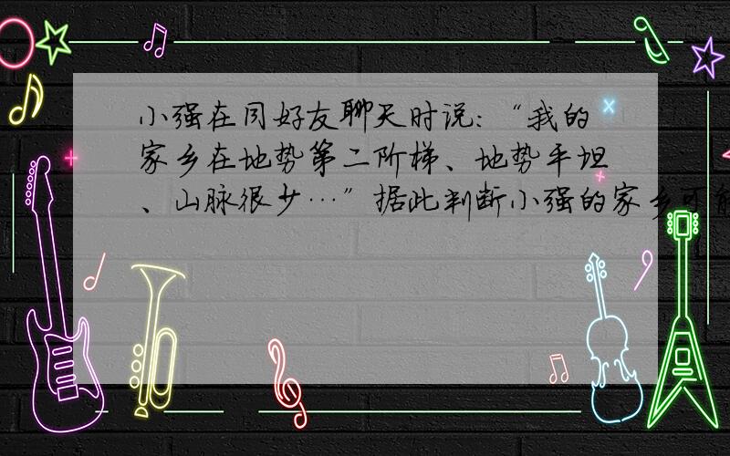 小强在同好友聊天时说：“我的家乡在地势第二阶梯、地势平坦、山脉很少…”据此判断小强的家乡可能位于（　　）