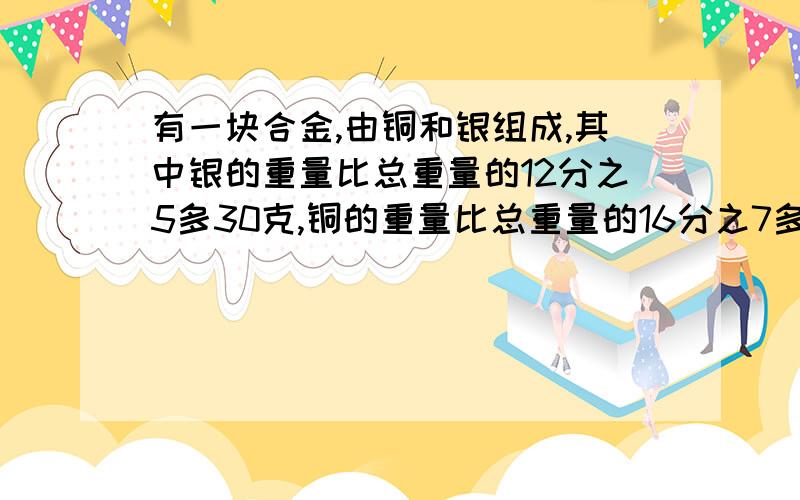 有一块合金,由铜和银组成,其中银的重量比总重量的12分之5多30克,铜的重量比总重量的16分之7多5克.这块合金的总重量