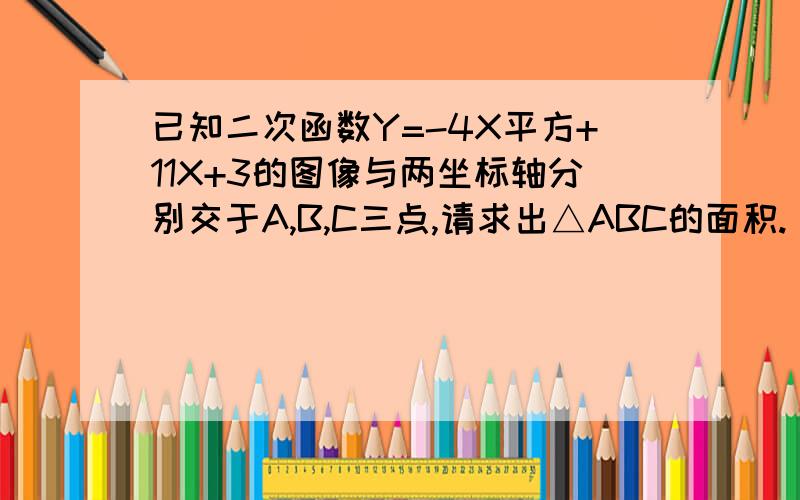 已知二次函数Y=-4X平方+11X+3的图像与两坐标轴分别交于A,B,C三点,请求出△ABC的面积. khaimu