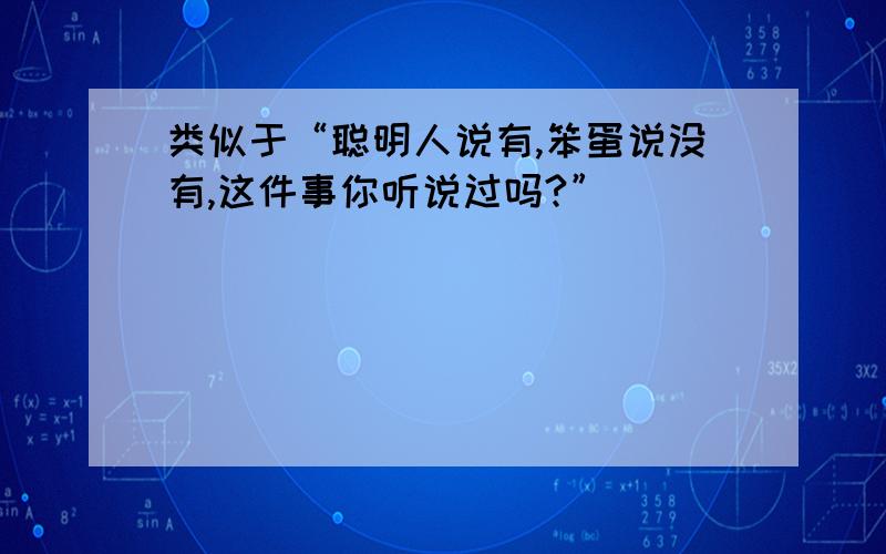 类似于“聪明人说有,笨蛋说没有,这件事你听说过吗?”