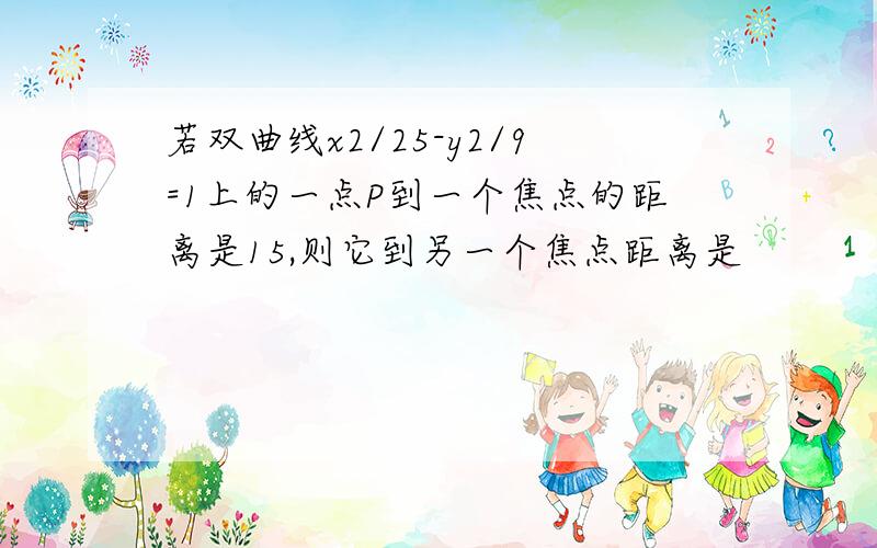 若双曲线x2/25-y2/9=1上的一点P到一个焦点的距离是15,则它到另一个焦点距离是