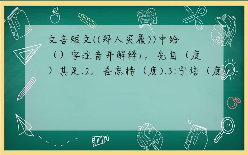 文言短文((郑人买履))中给（）字注音并解释1：先自（度）其足.2：吾忘持（度).3:宁信（度）.