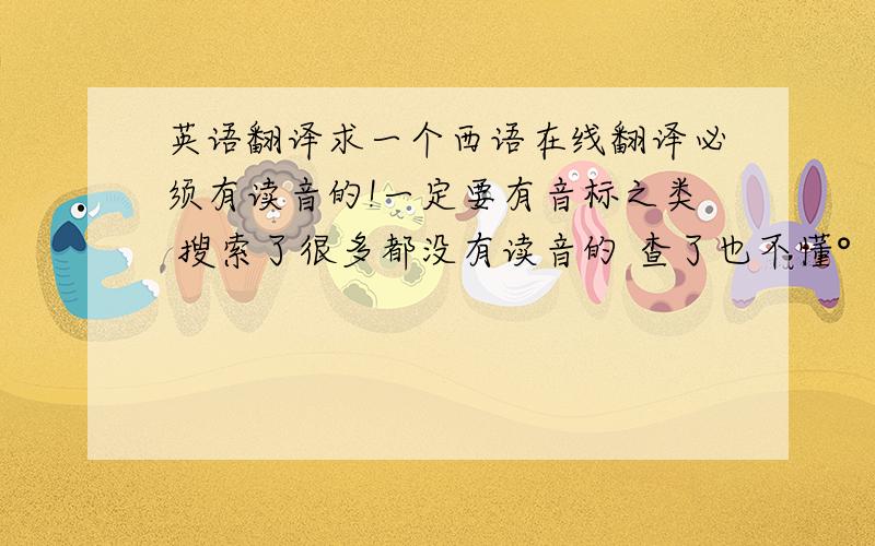 英语翻译求一个西语在线翻译必须有读音的!一定要有音标之类 搜索了很多都没有读音的 查了也不懂°