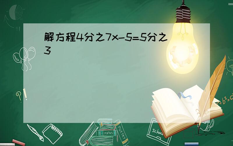 解方程4分之7x-5=5分之3