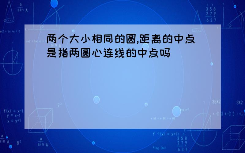 两个大小相同的圆,距离的中点是指两圆心连线的中点吗