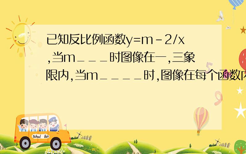 已知反比例函数y=m-2/x,当m___时图像在一,三象限内,当m____时,图像在每个函数内y随x增大而增大.