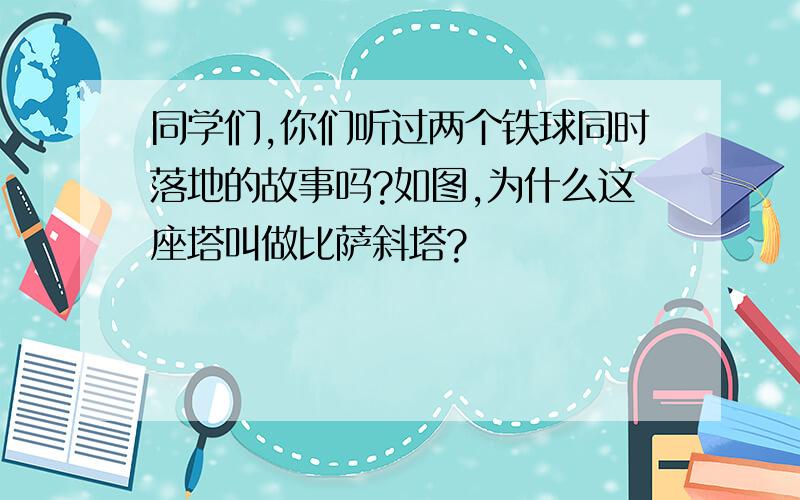 同学们,你们听过两个铁球同时落地的故事吗?如图,为什么这座塔叫做比萨斜塔?