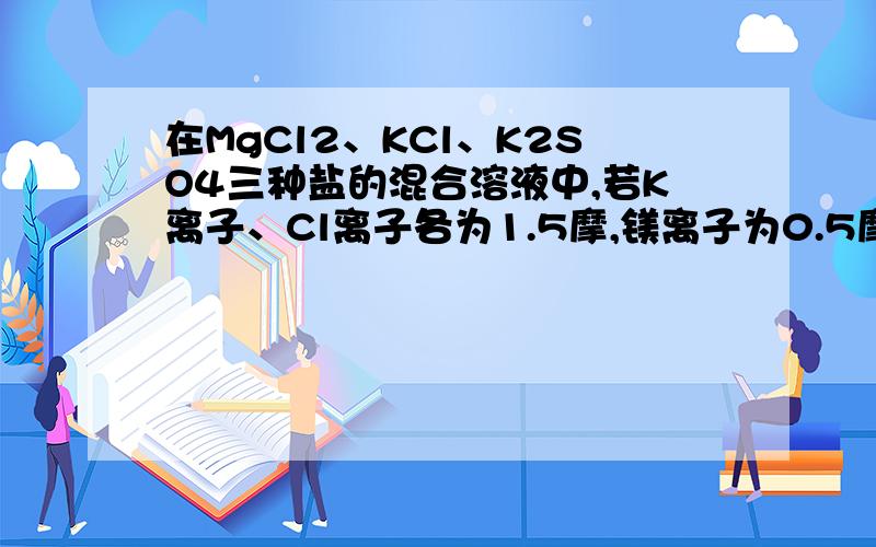 在MgCl2、KCl、K2SO4三种盐的混合溶液中,若K离子、Cl离子各为1.5摩,镁离子为0.5摩,则硫酸根离