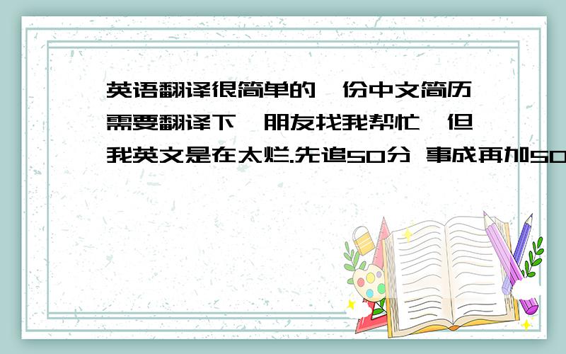 英语翻译很简单的一份中文简历需要翻译下,朋友找我帮忙,但我英文是在太烂.先追50分 事成再加50分 ,好朋友的不能耽误了