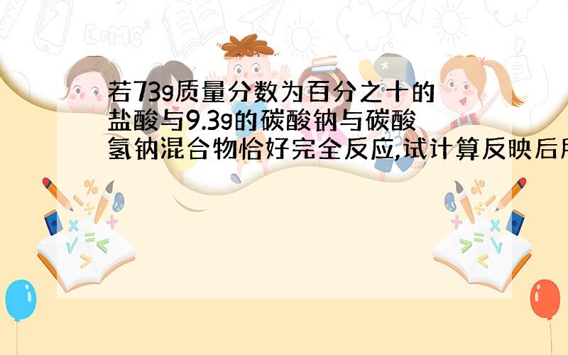 若73g质量分数为百分之十的盐酸与9.3g的碳酸钠与碳酸氢钠混合物恰好完全反应,试计算反映后所得溶液中溶质的质量分数.