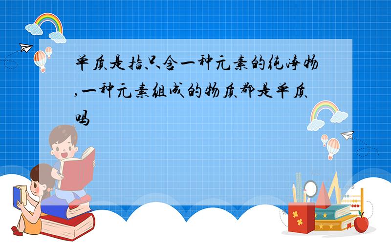 单质是指只含一种元素的纯净物,一种元素组成的物质都是单质吗